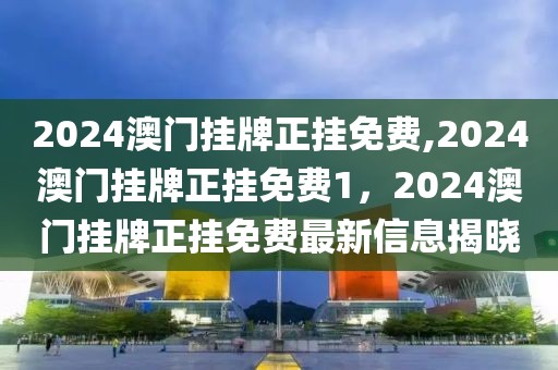 2024澳門掛牌正掛免費,2024澳門掛牌正掛免費1，2024澳門掛牌正掛免費最新信息揭曉