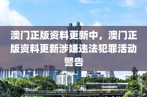 澳門(mén)正版資料更新中，澳門(mén)正版資料更新涉嫌違法犯罪活動(dòng)警告