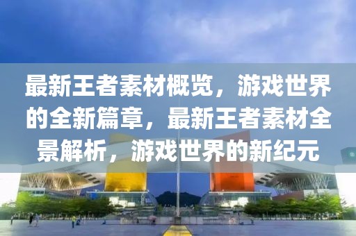 最新王者素材概覽，游戲世界的全新篇章，最新王者素材全景解析，游戲世界的新紀(jì)元