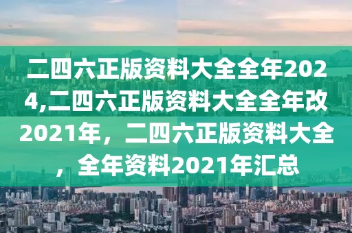 二四六正版資料大全全年2024,二四六正版資料大全全年改2021年，二四六正版資料大全，全年資料2021年匯總