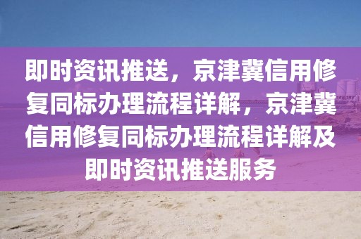 即時資訊推送，京津冀信用修復同標辦理流程詳解，京津冀信用修復同標辦理流程詳解及即時資訊推送服務