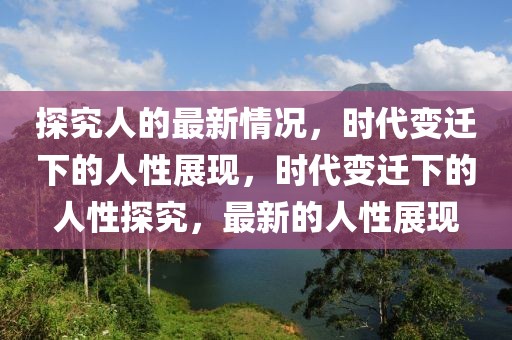 探究人的最新情況，時代變遷下的人性展現(xiàn)，時代變遷下的人性探究，最新的人性展現(xiàn)