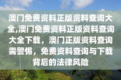 澳門免費(fèi)資料正版資料查詢大全,澳門免費(fèi)資料正版資料查詢大全下載，澳門正版資料查詢需警惕，免費(fèi)資料查詢與下載背后的法律風(fēng)險(xiǎn)