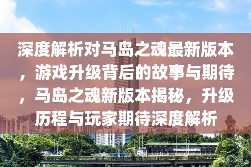 深度解析對(duì)馬島之魂最新版本，游戲升級(jí)背后的故事與期待，馬島之魂新版本揭秘，升級(jí)歷程與玩家期待深度解析