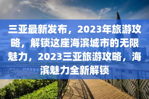 三亞最新發(fā)布，2023年旅游攻略，解鎖這座海濱城市的無限魅力，2023三亞旅游攻略，海濱魅力全新解鎖