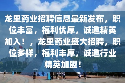 龍里藥業(yè)招聘信息最新發(fā)布，職位豐富，福利優(yōu)厚，誠邀精英加入！，龍里藥業(yè)盛大招聘，職位多樣，福利豐厚，誠邀行業(yè)精英加盟！