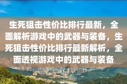 生死狙擊性?xún)r(jià)比排行最新，全面解析游戲中的武器與裝備，生死狙擊性?xún)r(jià)比排行最新解析，全面透視游戲中的武器與裝備