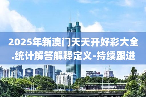 2025年新澳門天天開(kāi)好彩大全.統(tǒng)計(jì)解答解釋定義-持續(xù)跟進(jìn)