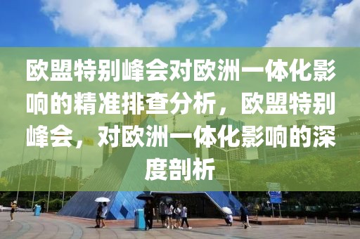 歐盟特別峰會對歐洲一體化影響的精準(zhǔn)排查分析，歐盟特別峰會，對歐洲一體化影響的深度剖析