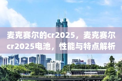 麥克賽爾的cr2025，麥克賽爾cr2025電池，性能與特點解析