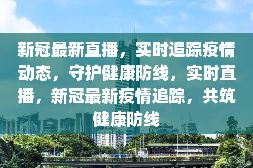 新冠最新直播，實時追蹤疫情動態(tài)，守護健康防線，實時直播，新冠最新疫情追蹤，共筑健康防線