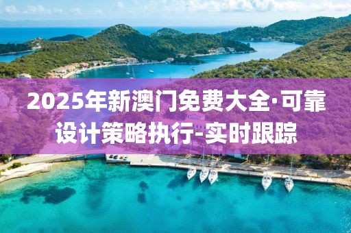 2025年新澳門免費大全·可靠設(shè)計策略執(zhí)行-實時跟蹤