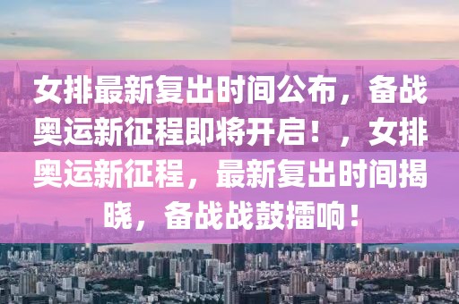 女排最新復出時間公布，備戰(zhàn)奧運新征程即將開啟！，女排奧運新征程，最新復出時間揭曉，備戰(zhàn)戰(zhàn)鼓擂響！