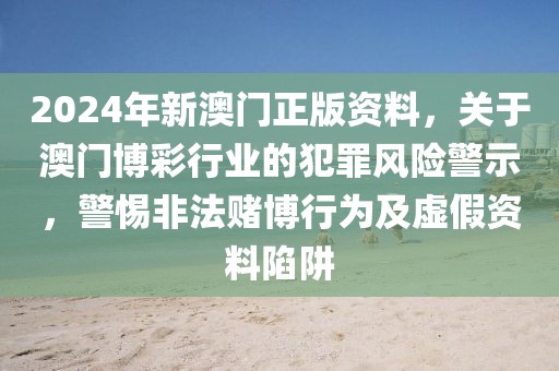 2024年新澳門(mén)正版資料，關(guān)于澳門(mén)博彩行業(yè)的犯罪風(fēng)險(xiǎn)警示，警惕非法賭博行為及虛假資料陷阱