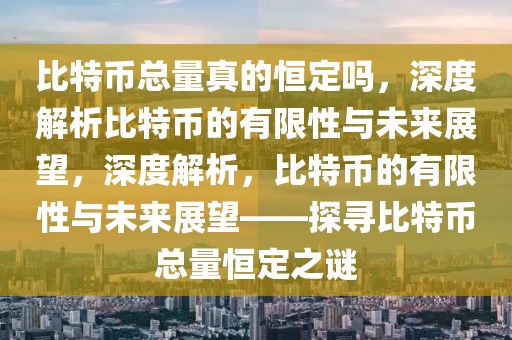 比特幣總量真的恒定嗎，深度解析比特幣的有限性與未來展望，深度解析，比特幣的有限性與未來展望——探尋比特幣總量恒定之謎