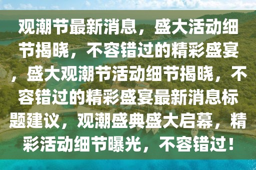 觀潮節(jié)最新消息，盛大活動細(xì)節(jié)揭曉，不容錯過的精彩盛宴，盛大觀潮節(jié)活動細(xì)節(jié)揭曉，不容錯過的精彩盛宴最新消息標(biāo)題建議，觀潮盛典盛大啟幕，精彩活動細(xì)節(jié)曝光，不容錯過！