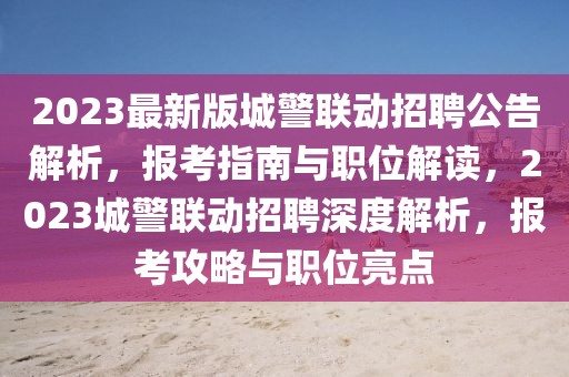 2023最新版城警聯(lián)動(dòng)招聘公告解析，報(bào)考指南與職位解讀，2023城警聯(lián)動(dòng)招聘深度解析，報(bào)考攻略與職位亮點(diǎn)