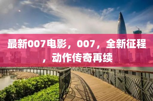 最新007電影，007，全新征程，動作傳奇再續(xù)