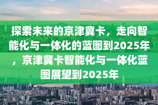 探索未來的京津冀卡，走向智能化與一體化的藍圖到2025年，京津冀卡智能化與一體化藍圖展望到2025年