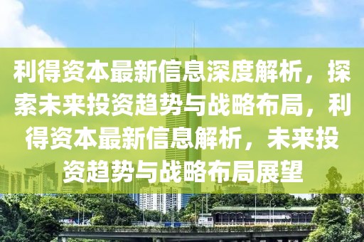 利得資本最新信息深度解析，探索未來投資趨勢(shì)與戰(zhàn)略布局，利得資本最新信息解析，未來投資趨勢(shì)與戰(zhàn)略布局展望