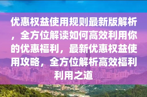 優(yōu)惠權(quán)益使用規(guī)則最新版解析，全方位解讀如何高效利用你的優(yōu)惠福利，最新優(yōu)惠權(quán)益使用攻略，全方位解析高效福利利用之道