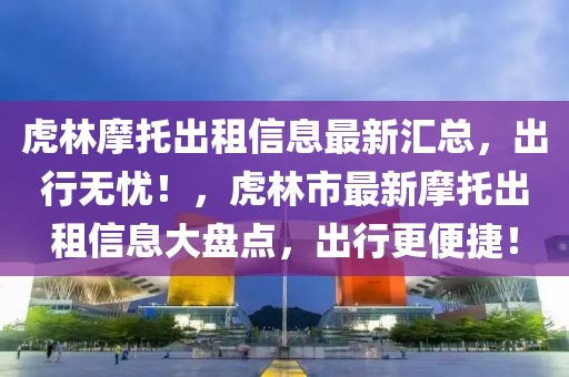 虎林摩托出租信息最新匯總，出行無憂！，虎林市最新摩托出租信息大盤點，出行更便捷！