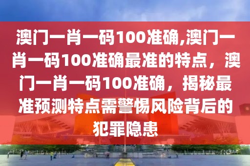 澳門一肖一碼100準(zhǔn)確,澳門一肖一碼100準(zhǔn)確最準(zhǔn)的特點(diǎn)，澳門一肖一碼100準(zhǔn)確，揭秘最準(zhǔn)預(yù)測(cè)特點(diǎn)需警惕風(fēng)險(xiǎn)背后的犯罪隱患