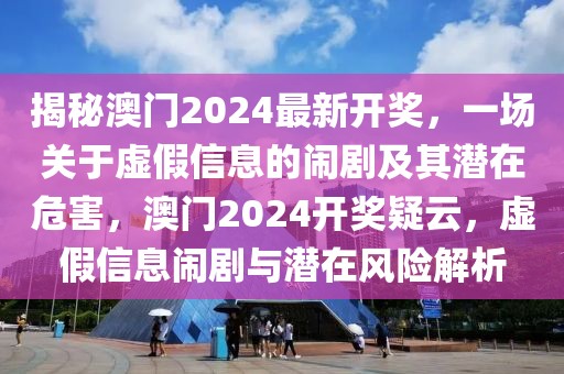 揭秘澳門2024最新開獎，一場關(guān)于虛假信息的鬧劇及其潛在危害，澳門2024開獎疑云，虛假信息鬧劇與潛在風(fēng)險解析