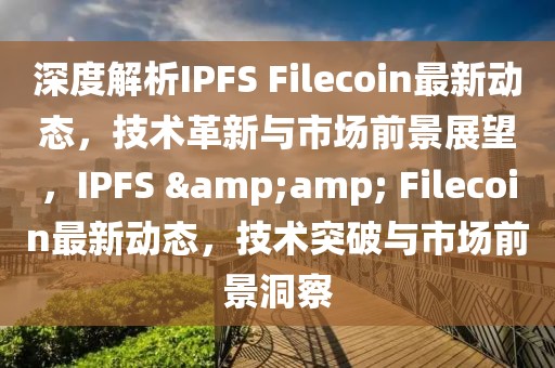 深度解析IPFS Filecoin最新動(dòng)態(tài)，技術(shù)革新與市場(chǎng)前景展望，IPFS &amp; Filecoin最新動(dòng)態(tài)，技術(shù)突破與市場(chǎng)前景洞察