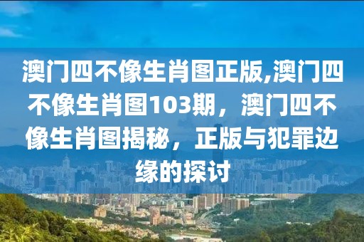 澳門四不像生肖圖正版,澳門四不像生肖圖103期，澳門四不像生肖圖揭秘，正版與犯罪邊緣的探討