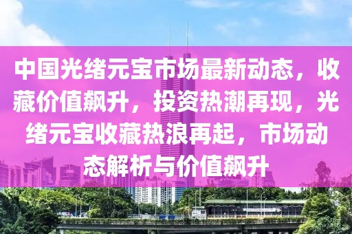 中國光緒元寶市場最新動態(tài)，收藏價值飆升，投資熱潮再現(xiàn)，光緒元寶收藏?zé)崂嗽倨?，市場動態(tài)解析與價值飆升