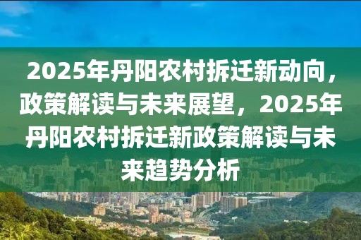 2025年丹陽農(nóng)村拆遷新動向，政策解讀與未來展望，2025年丹陽農(nóng)村拆遷新政策解讀與未來趨勢分析