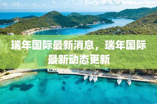 瑞年國際最新消息，瑞年國際最新動態(tài)更新