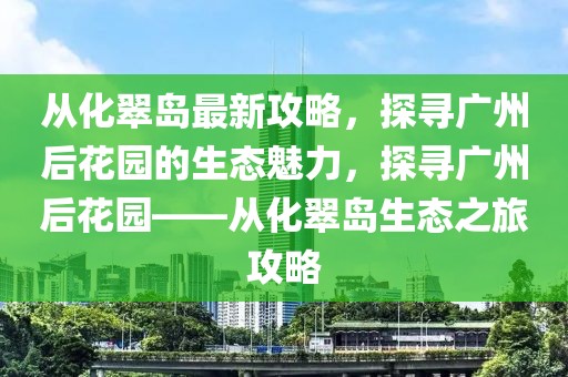 從化翠島最新攻略，探尋廣州后花園的生態(tài)魅力，探尋廣州后花園——從化翠島生態(tài)之旅攻略