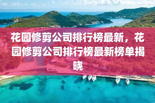 花園修剪公司排行榜最新，花園修剪公司排行榜最新榜單揭曉