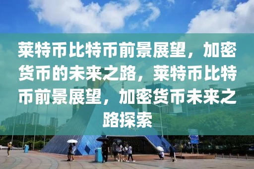 萊特幣比特幣前景展望，加密貨幣的未來之路，萊特幣比特幣前景展望，加密貨幣未來之路探索