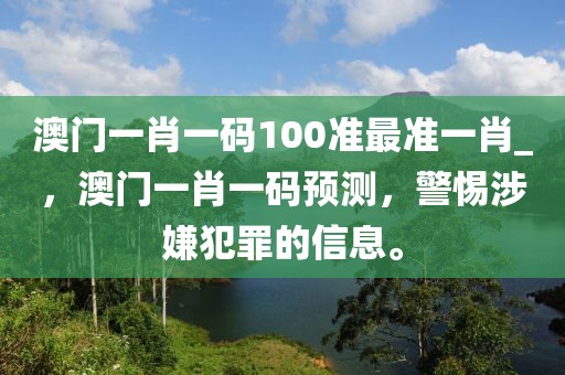 澳門一肖一碼100準最準一肖_，澳門一肖一碼預(yù)測，警惕涉嫌犯罪的信息。