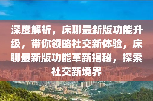 深度解析，床聊最新版功能升級(jí)，帶你領(lǐng)略社交新體驗(yàn)，床聊最新版功能革新揭秘，探索社交新境界