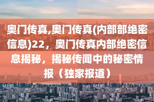 奧門傳真,奧門傳真(內部部絕密信息)22，奧門傳真內部絕密信息揭秘，揭秘傳聞中的秘密情報（獨家報道）