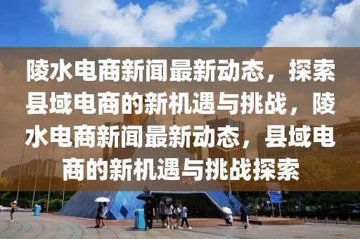 陵水電商新聞最新動(dòng)態(tài)，探索縣域電商的新機(jī)遇與挑戰(zhàn)，陵水電商新聞最新動(dòng)態(tài)，縣域電商的新機(jī)遇與挑戰(zhàn)探索