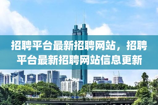 招聘平臺(tái)最新招聘網(wǎng)站，招聘平臺(tái)最新招聘網(wǎng)站信息更新