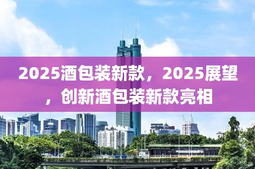 2025酒包裝新款，2025展望，創(chuàng)新酒包裝新款亮相