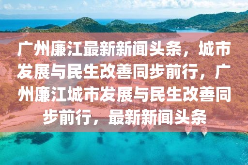 廣州廉江最新新聞頭條，城市發(fā)展與民生改善同步前行，廣州廉江城市發(fā)展與民生改善同步前行，最新新聞頭條