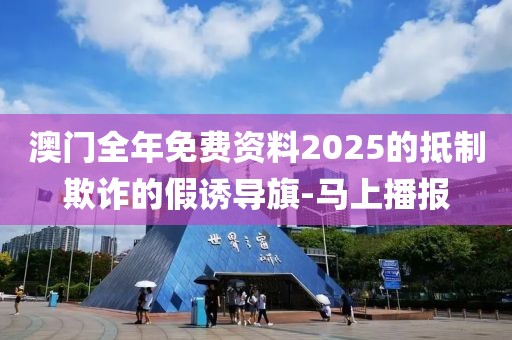 澳門(mén)全年免費(fèi)資料2025的抵制欺詐的假誘導(dǎo)旗-馬上播報(bào)