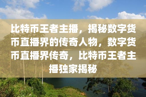 比特幣王者主播，揭秘?cái)?shù)字貨幣直播界的傳奇人物，數(shù)字貨幣直播界傳奇，比特幣王者主播獨(dú)家揭秘