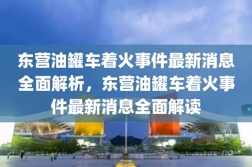 東營(yíng)油罐車著火事件最新消息全面解析，東營(yíng)油罐車著火事件最新消息全面解讀