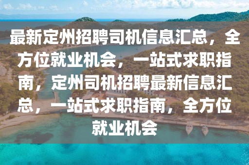 最新定州招聘司機(jī)信息匯總，全方位就業(yè)機(jī)會(huì)，一站式求職指南，定州司機(jī)招聘最新信息匯總，一站式求職指南，全方位就業(yè)機(jī)會(huì)