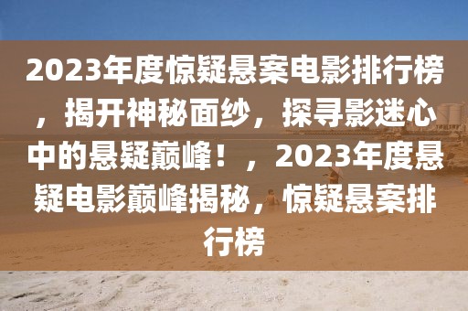 2023年度驚疑懸案電影排行榜，揭開神秘面紗，探尋影迷心中的懸疑巔峰！，2023年度懸疑電影巔峰揭秘，驚疑懸案排行榜