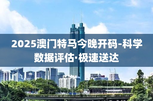 2025澳門特馬今晚開碼-科學(xué)數(shù)據(jù)評估·極速送達(dá)