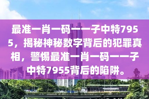 最準(zhǔn)一肖一碼一一子中特7955，揭秘神秘?cái)?shù)字背后的犯罪真相，警惕最準(zhǔn)一肖一碼一一子中特7955背后的陷阱。